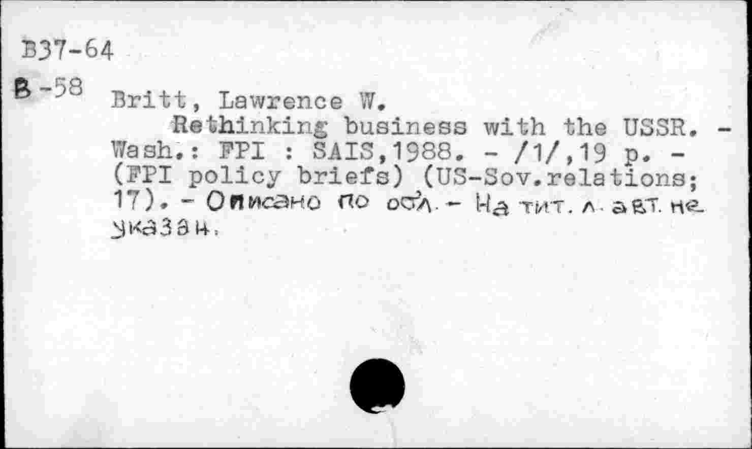 ﻿Ю7-64
® “58	, Lawrence W.
Rethinking business with the USSR. Wash.: PPI : SALS,1988. - /1/.19 p. -(PPI policy briefs) (US-Sov.relations; 1 /). - Ои исано по осг/\. - Из тит. л а & т. к«. ^казан.